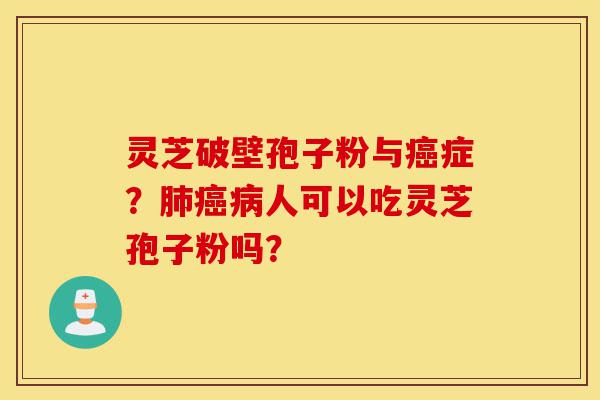 灵芝破壁孢子粉与癌症？肺癌病人可以吃灵芝孢子粉吗？-第1张图片-灵芝之家