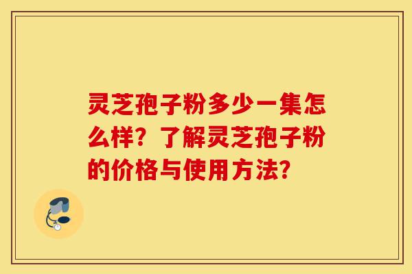 灵芝孢子粉多少一集怎么样?了解灵芝孢子粉的价格与使用方法?-第1张图片-灵芝之家 灵芝孢子粉多少一集怎么样?了解灵芝孢子粉的价格与使用方法?-第1张图片-灵芝之家