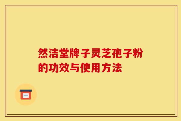 然洁堂牌子灵芝孢子粉的功效与使用方法-第1张图片-灵芝之家 然洁堂牌子灵芝孢子粉的功效与使用方法-第1张图片-灵芝之家