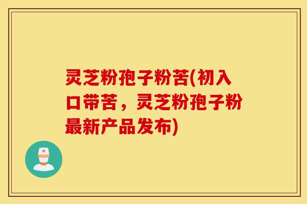 灵芝粉孢子粉苦(初入口带苦,灵芝粉孢子粉最新产品发布)-第1张图片-灵芝之家 灵芝粉孢子粉苦(初入口带苦,灵芝粉孢子粉最新产品发布)-第1张图片-灵芝之家