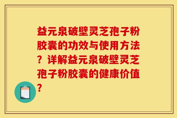 益元泉破壁灵芝孢子粉胶囊的功效与使用方法?详解益元泉破壁灵芝孢子粉胶囊的健康价值?-第1张图片-灵芝之家 益元泉破壁灵芝孢子粉胶囊的功效与使用方法?详解益元泉破壁灵芝孢子粉胶囊的健康价值?-第1张图片-灵芝之家