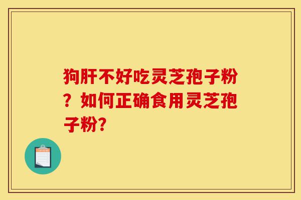 狗肝不好吃灵芝孢子粉?如何正确食用灵芝孢子粉?-第1张图片-灵芝之家 狗肝不好吃灵芝孢子粉?如何正确食用灵芝孢子粉?-第1张图片-灵芝之家