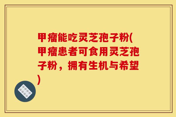 甲瘤能吃灵芝孢子粉(甲瘤患者可食用灵芝孢子粉，拥有生机与希望)-第1张图片-灵芝之家