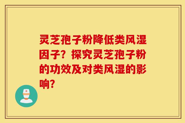 灵芝孢子粉降低类风湿因子?探究灵芝孢子粉的功效及对类风湿的影响?-第1张图片-灵芝之家 灵芝孢子粉降低类风湿因子?探究灵芝孢子粉的功效及对类风湿的影响?-第1张图片-灵芝之家