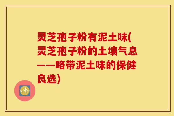 灵芝孢子粉有泥土味(灵芝孢子粉的土壤气息——略带泥土味的保健良选)-第1张图片-灵芝之家