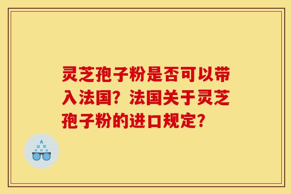 灵芝孢子粉是否可以带入法国?法国关于灵芝孢子粉的进口规定?-第1张图片-灵芝之家 灵芝孢子粉是否可以带入法国?法国关于灵芝孢子粉的进口规定?-第1张图片-灵芝之家