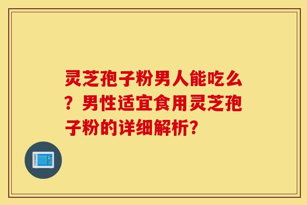灵芝孢子粉男人能吃么?男性适宜食用灵芝孢子粉的详细解析?-第1张图片-灵芝之家 灵芝孢子粉男人能吃么?男性适宜食用灵芝孢子粉的详细解析?-第1张图片-灵芝之家
