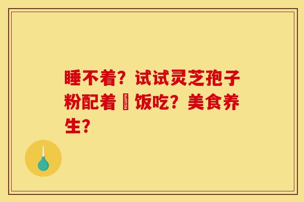 睡不着？试试灵芝孢子粉配着睌饭吃？美食养生？-第1张图片-灵芝之家