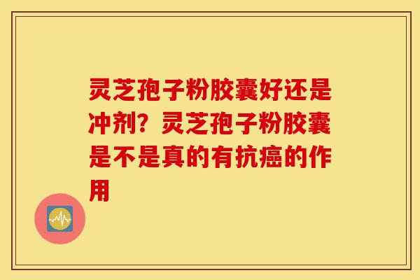 灵芝孢子粉胶囊好还是冲剂？灵芝孢子粉胶囊是不是真的有抗癌的作用-第1张图片-灵芝之家