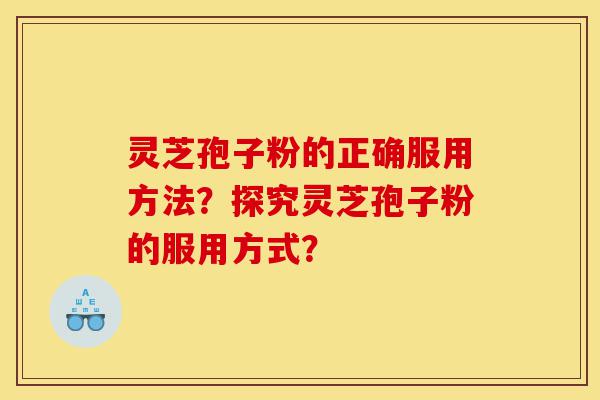 灵芝孢子粉的正确服用方法?探究灵芝孢子粉的服用方式?-第1张图片-灵芝之家 灵芝孢子粉的正确服用方法?探究灵芝孢子粉的服用方式?-第1张图片-灵芝之家