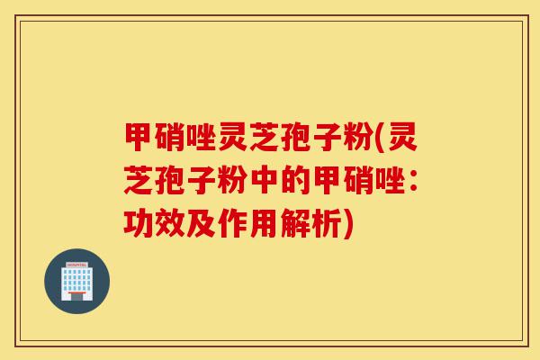 甲硝唑灵芝孢子粉(灵芝孢子粉中的甲硝唑:功效及作用解析)-第1张图片-灵芝之家 甲硝唑灵芝孢子粉(灵芝孢子粉中的甲硝唑:功效及作用解析)-第1张图片-灵芝之家