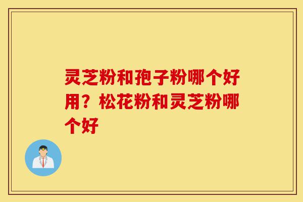 灵芝粉和孢子粉哪个好用?松花粉和灵芝粉哪个好-第1张图片-灵芝之家 灵芝粉和孢子粉哪个好用?松花粉和灵芝粉哪个好-第1张图片-灵芝之家