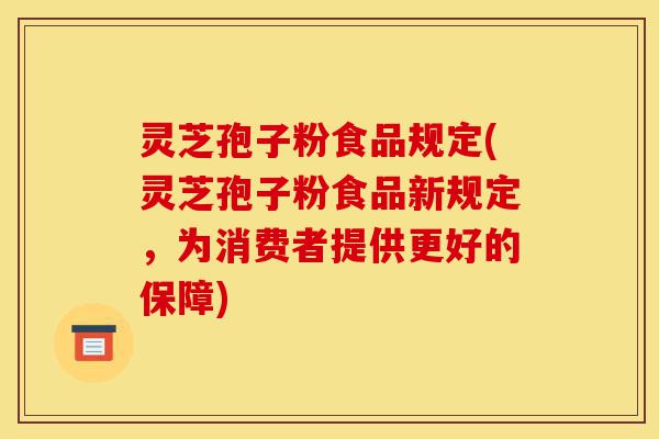 灵芝孢子粉食品规定(灵芝孢子粉食品新规定,为消费者提供更好的保障)-第1张图片-灵芝之家 灵芝孢子粉食品规定(灵芝孢子粉食品新规定,为消费者提供更好的保障)-第1张图片-灵芝之家
