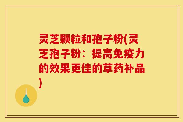 灵芝颗粒和孢子粉(灵芝孢子粉:提高免疫力的效果更佳的草药补品)-第1张图片-灵芝之家 灵芝颗粒和孢子粉(灵芝孢子粉:提高免疫力的效果更佳的草药补品)-第1张图片-灵芝之家