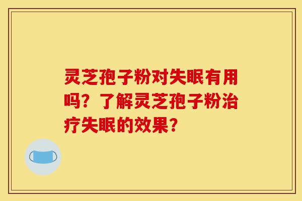 灵芝孢子粉对失眠有用吗？了解灵芝孢子粉治疗失眠的效果？-第1张图片-灵芝之家