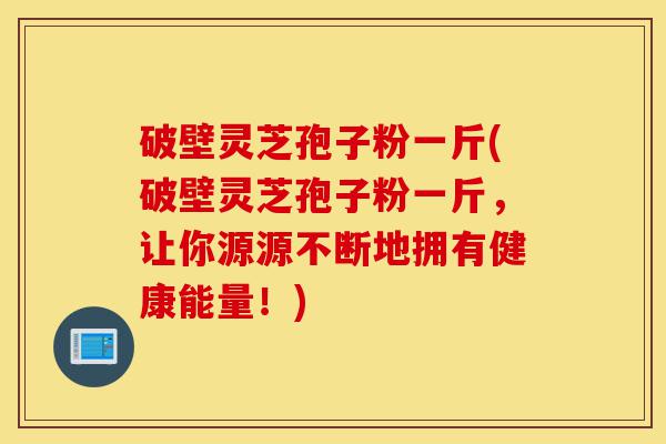破壁灵芝孢子粉一斤(破壁灵芝孢子粉一斤,让你源源不断地拥有健康能量!)-第1张图片-灵芝之家 破壁灵芝孢子粉一斤(破壁灵芝孢子粉一斤,让你源源不断地拥有健康能量!)-第1张图片-灵芝之家
