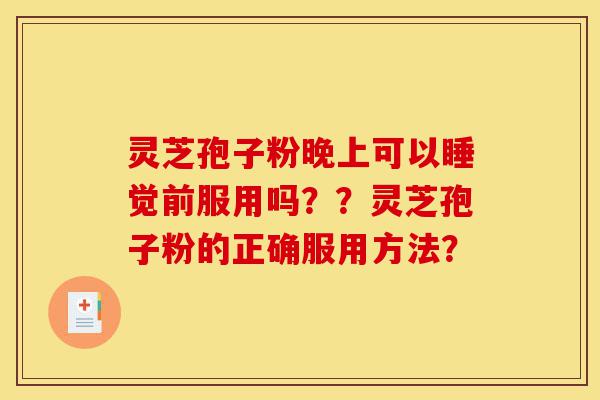 灵芝孢子粉晚上可以睡觉前服用吗??灵芝孢子粉的正确服用方法?-第1张图片-灵芝之家 灵芝孢子粉晚上可以睡觉前服用吗??灵芝孢子粉的正确服用方法?-第1张图片-灵芝之家