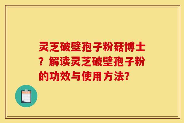 灵芝破壁孢子粉菇博士?解读灵芝破壁孢子粉的功效与使用方法?-第1张图片-灵芝之家 灵芝破壁孢子粉菇博士?解读灵芝破壁孢子粉的功效与使用方法?-第1张图片-灵芝之家