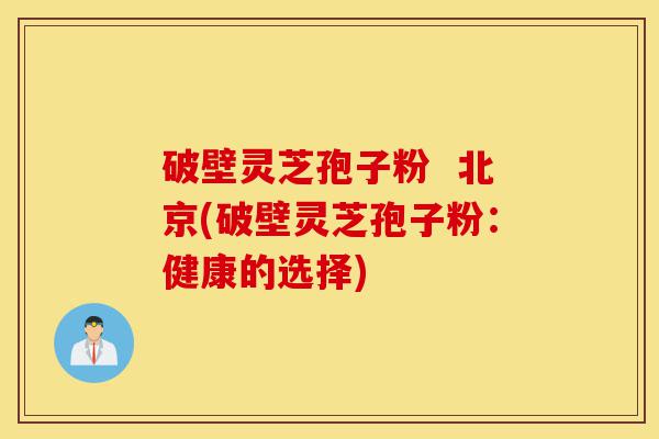 破壁灵芝孢子粉 北京(破壁灵芝孢子粉:健康的选择)-第1张图片-灵芝之家 破壁灵芝孢子粉 北京(破壁灵芝孢子粉:健康的选择)-第1张图片-灵芝之家