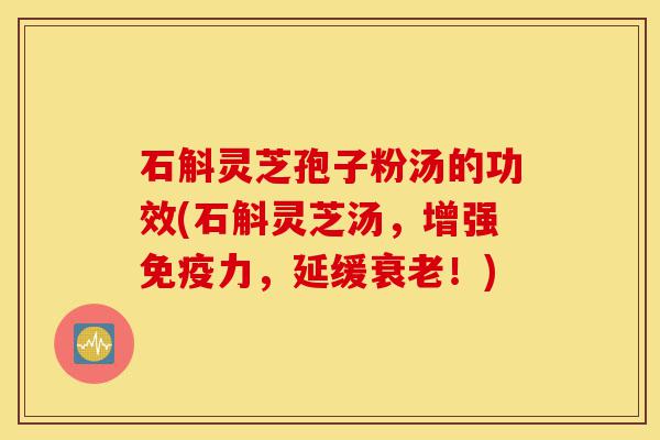 石斛灵芝孢子粉汤的功效(石斛灵芝汤,增强免疫力,延缓衰老!)-第1张图片-灵芝之家 石斛灵芝孢子粉汤的功效(石斛灵芝汤,增强免疫力,延缓衰老!)-第1张图片-灵芝之家
