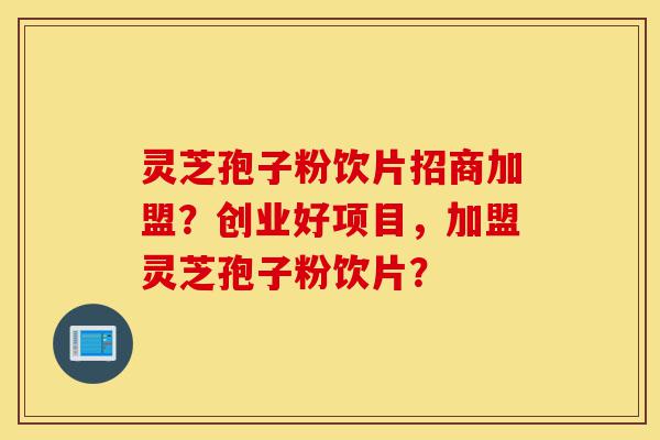 灵芝孢子粉饮片招商加盟?创业好项目,加盟灵芝孢子粉饮片?-第1张图片-灵芝之家 灵芝孢子粉饮片招商加盟?创业好项目,加盟灵芝孢子粉饮片?-第1张图片-灵芝之家