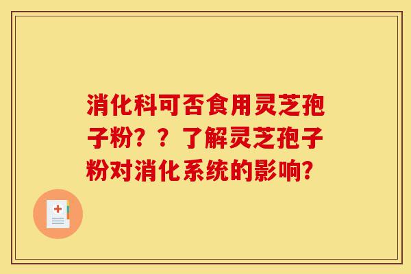 消化科可否食用灵芝孢子粉？？了解灵芝孢子粉对消化系统的影响？-第1张图片-灵芝之家