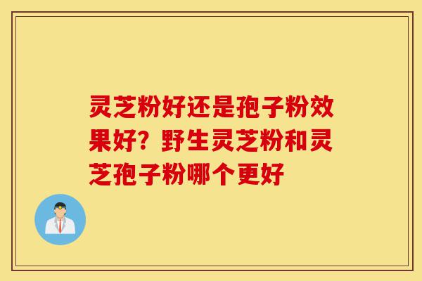 灵芝粉好还是孢子粉效果好?野生灵芝粉和灵芝孢子粉哪个更好-第1张图片-灵芝之家 灵芝粉好还是孢子粉效果好?野生灵芝粉和灵芝孢子粉哪个更好-第1张图片-灵芝之家