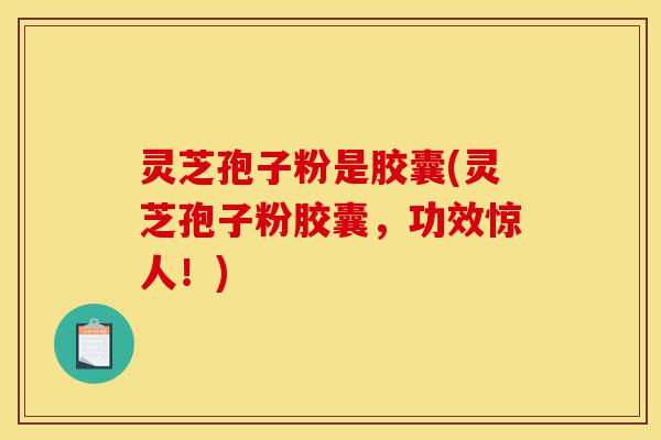 灵芝孢子粉是胶囊(灵芝孢子粉胶囊,功效惊人!)-第1张图片-灵芝之家 灵芝孢子粉是胶囊(灵芝孢子粉胶囊,功效惊人!)-第1张图片-灵芝之家