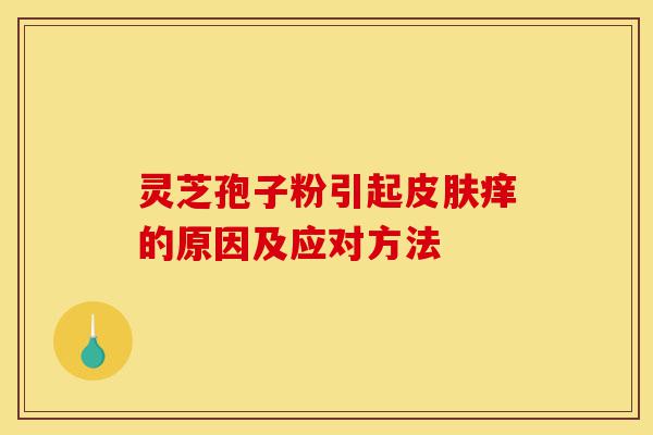 灵芝孢子粉引起皮肤痒的原因及应对方法-第1张图片-灵芝之家 灵芝孢子粉引起皮肤痒的原因及应对方法-第1张图片-灵芝之家