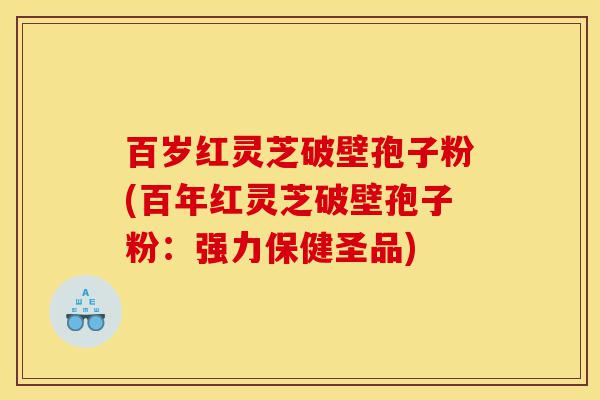 百岁红灵芝破壁孢子粉(百年红灵芝破壁孢子粉:强力保健圣品)-第1张图片-灵芝之家 百岁红灵芝破壁孢子粉(百年红灵芝破壁孢子粉:强力保健圣品)-第1张图片-灵芝之家