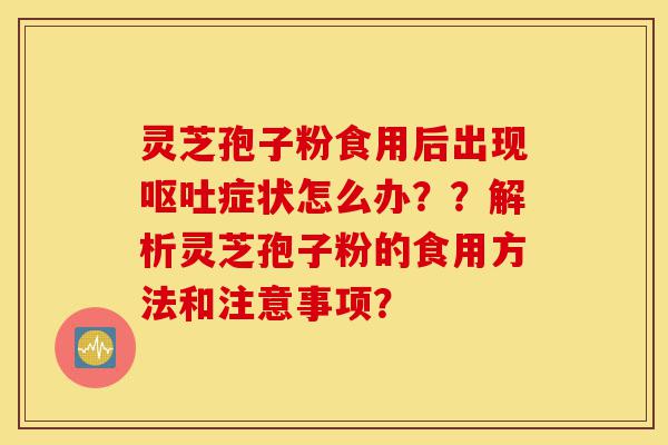灵芝孢子粉食用后出现呕吐症状怎么办??解析灵芝孢子粉的食用方法和注意事项?-第1张图片-灵芝之家 灵芝孢子粉食用后出现呕吐症状怎么办??解析灵芝孢子粉的食用方法和注意事项?-第1张图片-灵芝之家