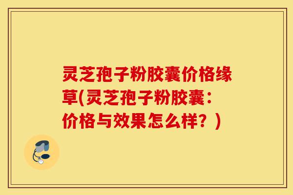 灵芝孢子粉胶囊价格缘草(灵芝孢子粉胶囊:价格与效果怎么样?)-第1张图片-灵芝之家 灵芝孢子粉胶囊价格缘草(灵芝孢子粉胶囊:价格与效果怎么样?)-第1张图片-灵芝之家