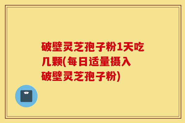 破壁灵芝孢子粉1天吃几颗(每日适量摄入 破壁灵芝孢子粉)-第1张图片-灵芝之家 破壁灵芝孢子粉1天吃几颗(每日适量摄入 破壁灵芝孢子粉)-第1张图片-灵芝之家