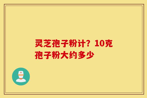灵芝孢子粉计?10克孢子粉大约多少-第1张图片-灵芝之家 灵芝孢子粉计?10克孢子粉大约多少-第1张图片-灵芝之家