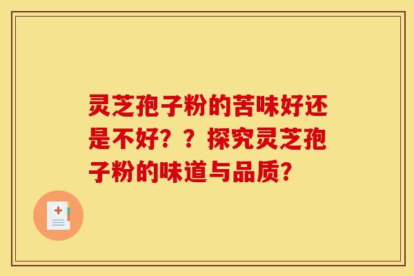 灵芝孢子粉的苦味好还是不好？？探究灵芝孢子粉的味道与品质？-第1张图片-灵芝之家