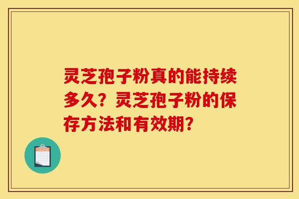 灵芝孢子粉真的能持续多久?灵芝孢子粉的保存方法和有效期?-第1张图片-灵芝之家 灵芝孢子粉真的能持续多久?灵芝孢子粉的保存方法和有效期?-第1张图片-灵芝之家