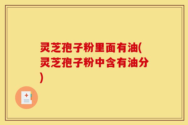 灵芝孢子粉里面有油(灵芝孢子粉中含有油分)-第1张图片-灵芝之家 灵芝孢子粉里面有油(灵芝孢子粉中含有油分)-第1张图片-灵芝之家