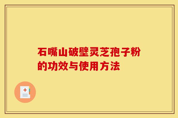 石嘴山破壁灵芝孢子粉的功效与使用方法-第1张图片-灵芝之家 石嘴山破壁灵芝孢子粉的功效与使用方法-第1张图片-灵芝之家