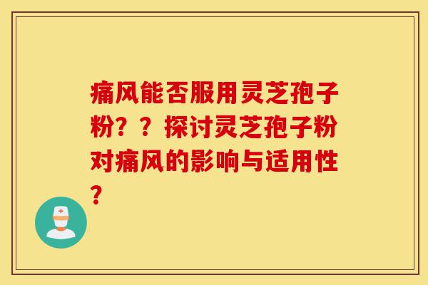 痛风能否服用灵芝孢子粉??探讨灵芝孢子粉对痛风的影响与适用性?-第1张图片-灵芝之家 痛风能否服用灵芝孢子粉??探讨灵芝孢子粉对痛风的影响与适用性?-第1张图片-灵芝之家