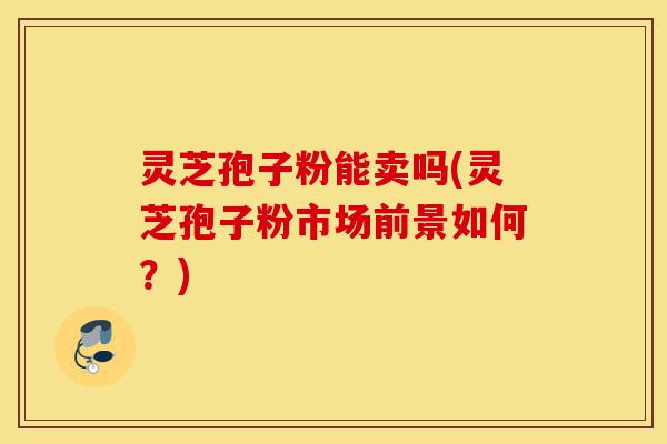灵芝孢子粉能卖吗(灵芝孢子粉市场前景如何?)-第1张图片-灵芝之家 灵芝孢子粉能卖吗(灵芝孢子粉市场前景如何?)-第1张图片-灵芝之家