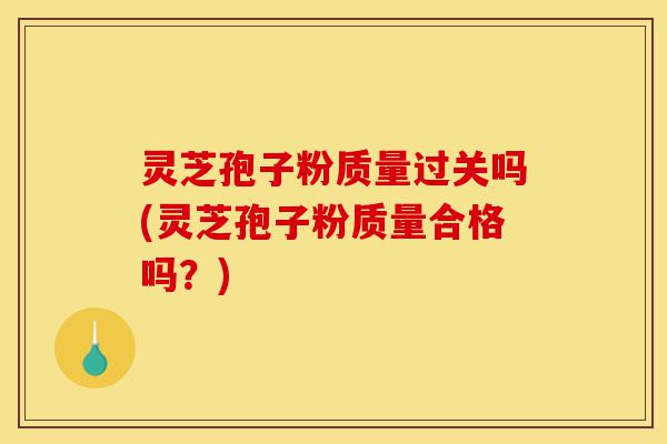 灵芝孢子粉质量过关吗(灵芝孢子粉质量合格吗?)-第1张图片-灵芝之家 灵芝孢子粉质量过关吗(灵芝孢子粉质量合格吗?)-第1张图片-灵芝之家