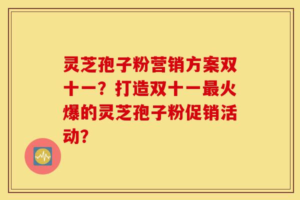 灵芝孢子粉营销方案双十一?打造双十一最火爆的灵芝孢子粉促销活动?-第1张图片-灵芝之家 灵芝孢子粉营销方案双十一?打造双十一最火爆的灵芝孢子粉促销活动?-第1张图片-灵芝之家