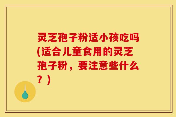 灵芝孢子粉适小孩吃吗(适合儿童食用的灵芝孢子粉,要注意些什么?)-第1张图片-灵芝之家 灵芝孢子粉适小孩吃吗(适合儿童食用的灵芝孢子粉,要注意些什么?)-第1张图片-灵芝之家