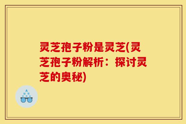 灵芝孢子粉是灵芝(灵芝孢子粉解析：探讨灵芝的奥秘)-第1张图片-灵芝之家