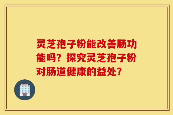 灵芝孢子粉能改善肠功能吗?探究灵芝孢子粉对肠道健康的益处?-第1张图片-灵芝之家 灵芝孢子粉能改善肠功能吗?探究灵芝孢子粉对肠道健康的益处?-第1张图片-灵芝之家