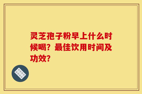 灵芝孢子粉早上什么时候喝?最佳饮用时间及功效?-第1张图片-灵芝之家 灵芝孢子粉早上什么时候喝?最佳饮用时间及功效?-第1张图片-灵芝之家