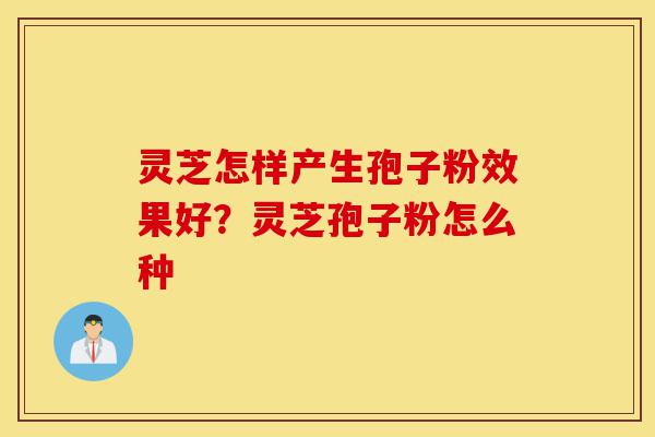 灵芝怎样产生孢子粉效果好?灵芝孢子粉怎么种-第1张图片-灵芝之家 灵芝怎样产生孢子粉效果好?灵芝孢子粉怎么种-第1张图片-灵芝之家