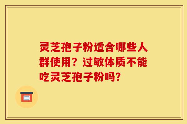 灵芝孢子粉适合哪些人群使用?过敏体质不能吃灵芝孢子粉吗?-第1张图片-灵芝之家 灵芝孢子粉适合哪些人群使用?过敏体质不能吃灵芝孢子粉吗?-第1张图片-灵芝之家