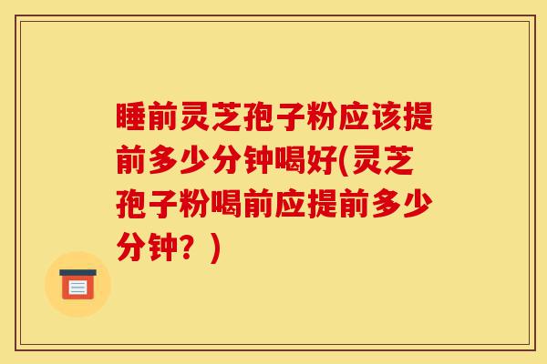 睡前灵芝孢子粉应该提前多少分钟喝好(灵芝孢子粉喝前应提前多少分钟?)-第1张图片-灵芝之家 睡前灵芝孢子粉应该提前多少分钟喝好(灵芝孢子粉喝前应提前多少分钟?)-第1张图片-灵芝之家