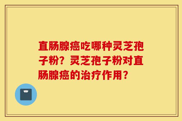 直肠腺癌吃哪种灵芝孢子粉?灵芝孢子粉对直肠腺癌的治疗作用?-第1张图片-灵芝之家 直肠腺癌吃哪种灵芝孢子粉?灵芝孢子粉对直肠腺癌的治疗作用?-第1张图片-灵芝之家